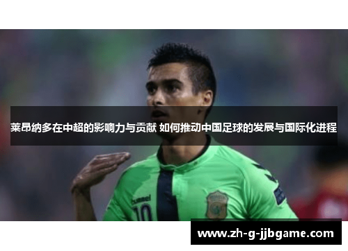 莱昂纳多在中超的影响力与贡献 如何推动中国足球的发展与国际化进程