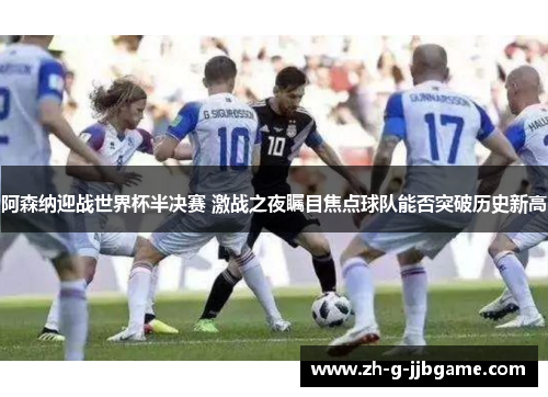 阿森纳迎战世界杯半决赛 激战之夜瞩目焦点球队能否突破历史新高
