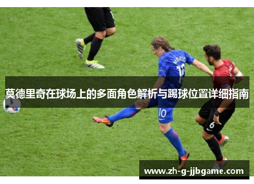 莫德里奇在球场上的多面角色解析与踢球位置详细指南