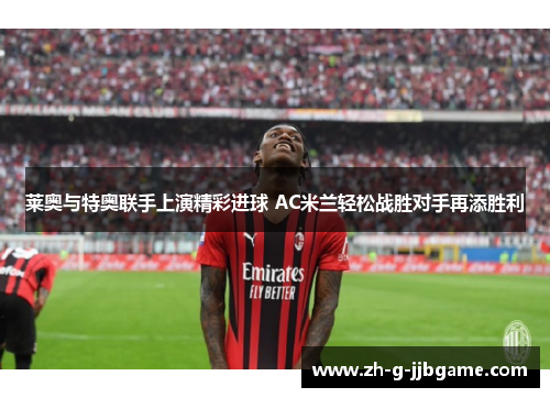 莱奥与特奥联手上演精彩进球 AC米兰轻松战胜对手再添胜利