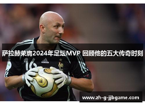萨拉赫荣膺2024年足坛MVP 回顾他的五大传奇时刻