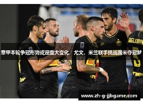 意甲本轮争冠形势或迎重大变化，尤文、米兰联手挑战国米夺冠梦