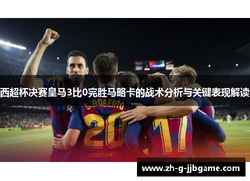 西超杯决赛皇马3比0完胜马略卡的战术分析与关键表现解读