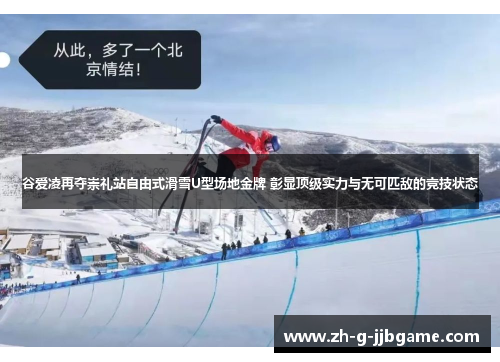 谷爱凌再夺崇礼站自由式滑雪U型场地金牌 彰显顶级实力与无可匹敌的竞技状态