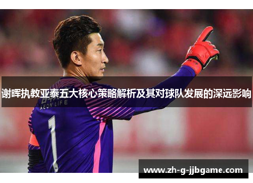 谢晖执教亚泰五大核心策略解析及其对球队发展的深远影响