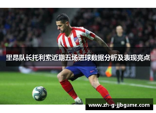 里昂队长托利索近期五场进球数据分析及表现亮点