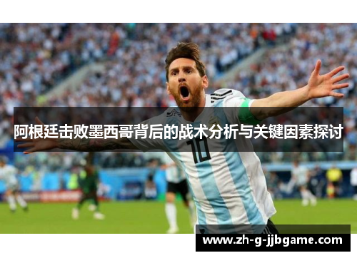 阿根廷击败墨西哥背后的战术分析与关键因素探讨