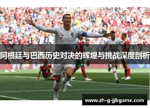 阿根廷与巴西历史对决的辉煌与挑战深度剖析