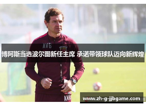 博阿斯当选波尔图新任主席 承诺带领球队迈向新辉煌