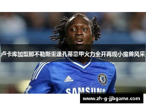 卢卡库加盟那不勒斯重逢孔蒂意甲火力全开再现小魔兽风采