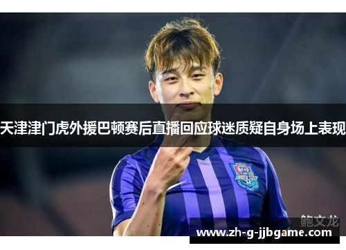 天津津门虎外援巴顿赛后直播回应球迷质疑自身场上表现