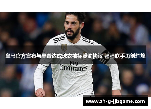 皇马官方宣布与惠普达成球衣袖标赞助协议 强强联手再创辉煌