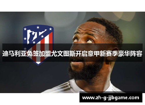 迪马利亚免签加盟尤文图斯开启意甲新赛季豪华阵容 迪马利亚免签加盟尤文图斯开启意甲新赛季豪华阵容