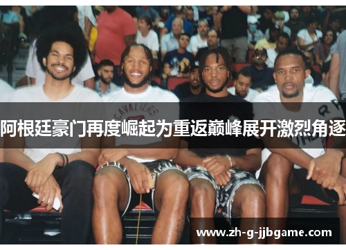 阿根廷豪门再度崛起为重返巅峰展开激烈角逐