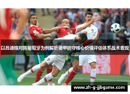 以吕迪格对阵葡萄牙为例解析德甲防守核心价值评估体系战术表现