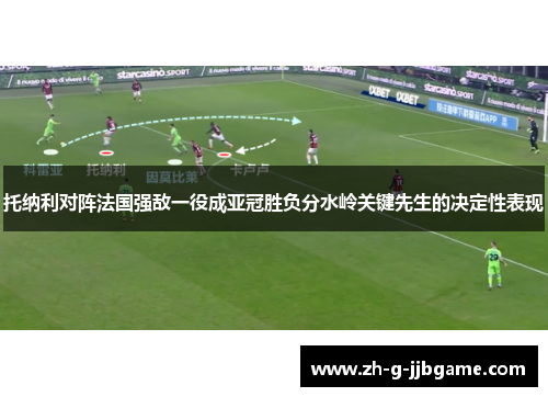 托纳利对阵法国强敌一役成亚冠胜负分水岭关键先生的决定性表现