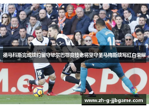 德马科斯完成续约留守毕尔巴鄂竞技老将坚守圣马梅斯续写红白荣耀 德马科斯完成续约留守毕尔巴鄂竞技老将坚守圣马梅斯续写红白荣耀
