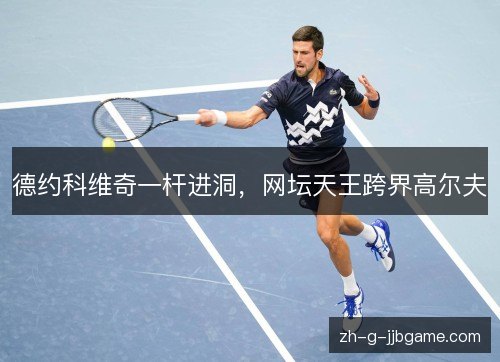 德约科维奇一杆进洞,网坛天王跨界高尔夫 德约科维奇一杆进洞,网坛天王跨界高尔夫