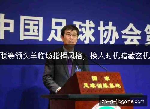 联赛领头羊临场指挥风格,换人时机暗藏玄机 联赛领头羊临场指挥风格,换人时机暗藏玄机