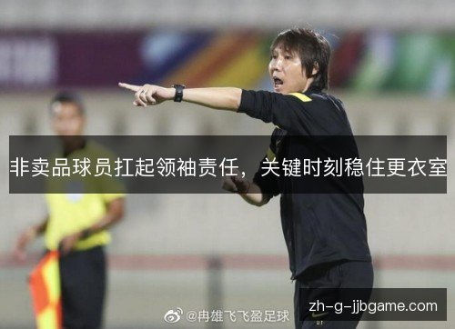 非卖品球员扛起领袖责任，关键时刻稳住更衣室