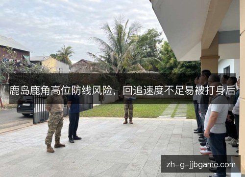 鹿岛鹿角高位防线风险,回追速度不足易被打身后 鹿岛鹿角高位防线风险,回追速度不足易被打身后