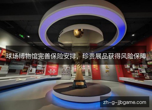 球场博物馆完善保险安排,珍贵展品获得风险保障 球场博物馆完善保险安排,珍贵展品获得风险保障